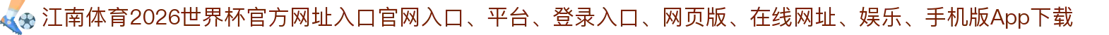 江南体育-点击进入_2026世界杯官方网址入口